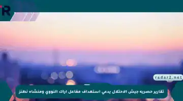 تقارير حصرية جيش الاحتلال يدعي استهداف مفاعل أراك النووي ومنشأة نطنز